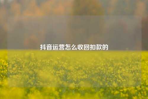 抖音运营怎么收回扣款的