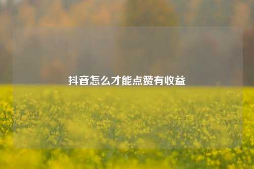 抖音怎么才能点赞有收益