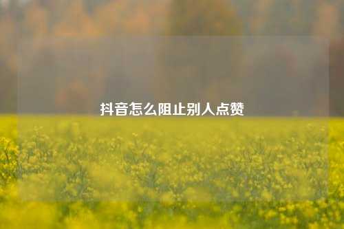 抖音怎么阻止别人点赞