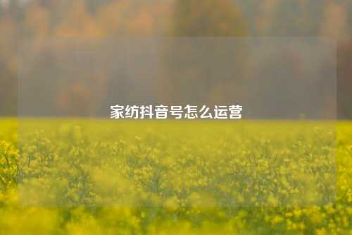 家纺抖音号怎么运营