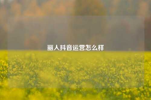 丽人抖音运营怎么样