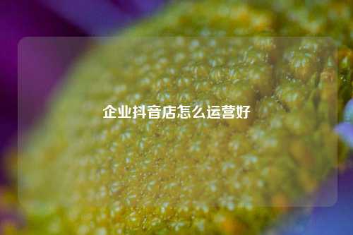 企业抖音店怎么运营好